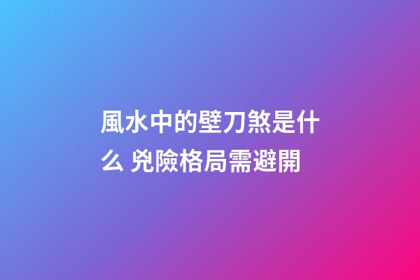 風水中的壁刀煞是什么 兇險格局需避開